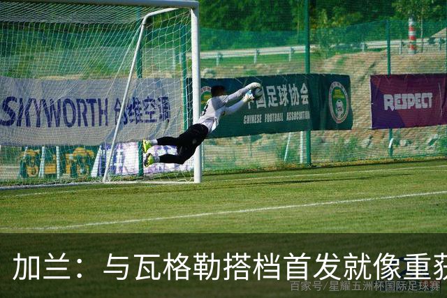 加兰：与瓦格勒搭档首发就像重获新生，他让控球变得轻松！
