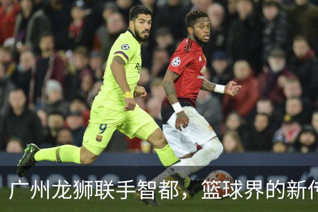广州龙狮联手智都，篮球界的新传奇震撼来袭！