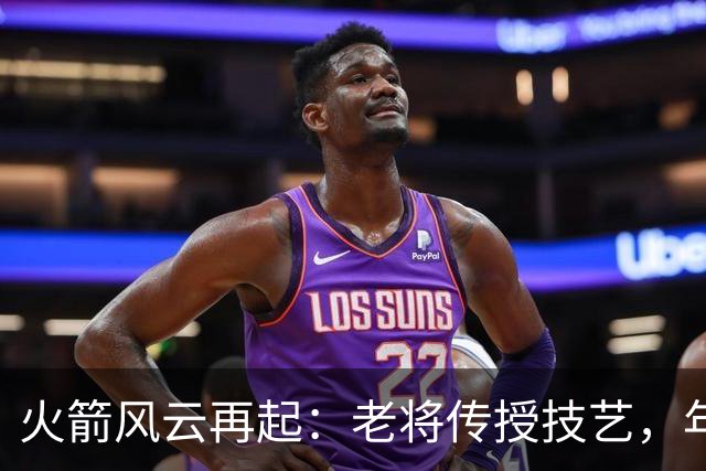 火箭风云再起：老将传授技艺，年轻球员奋发向上